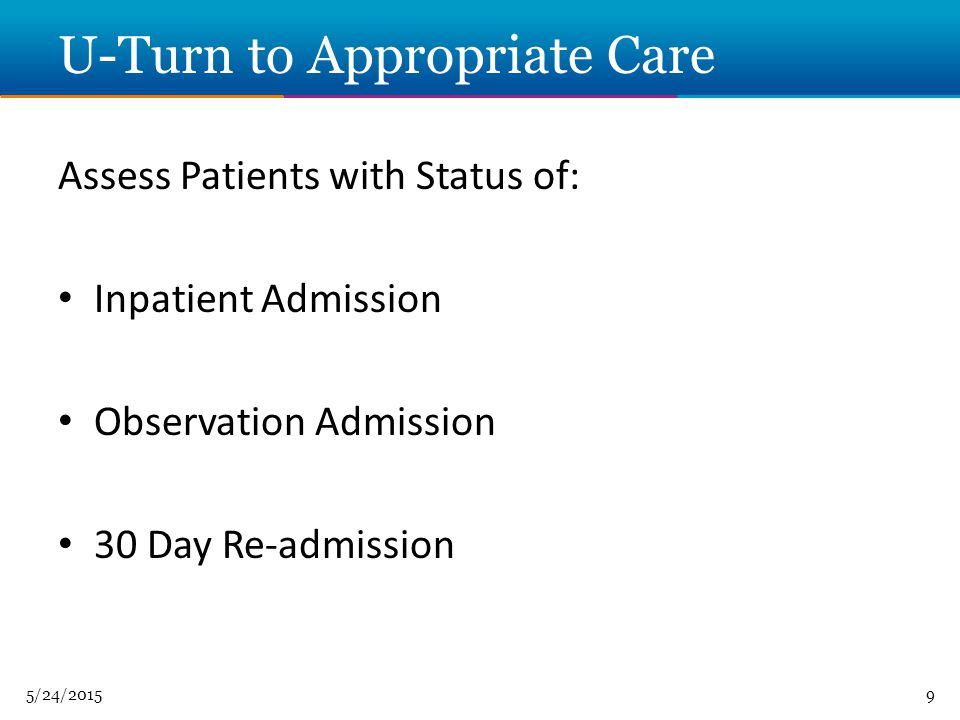 5/24/20159 U-Turn to Appropriate Care Assess Patients with Status of: Inpatient Admission Observation Admission 30 Day Re-admission