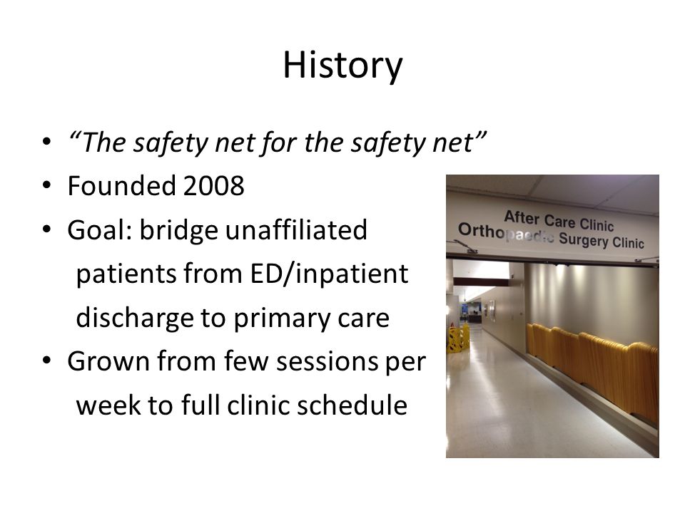 History The safety net for the safety net Founded 2008 Goal: bridge unaffiliated patients from ED/inpatient discharge to primary care Grown from few sessions per week to full clinic schedule