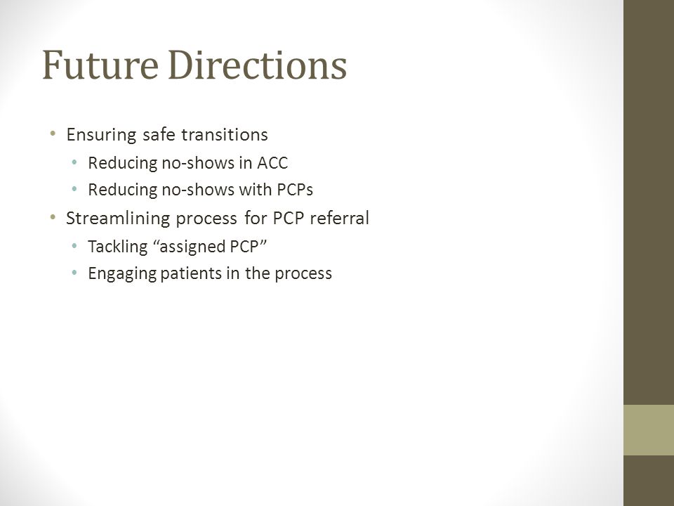 Future Directions Ensuring safe transitions Reducing no-shows in ACC Reducing no-shows with PCPs Streamlining process for PCP referral Tackling assigned PCP Engaging patients in the process