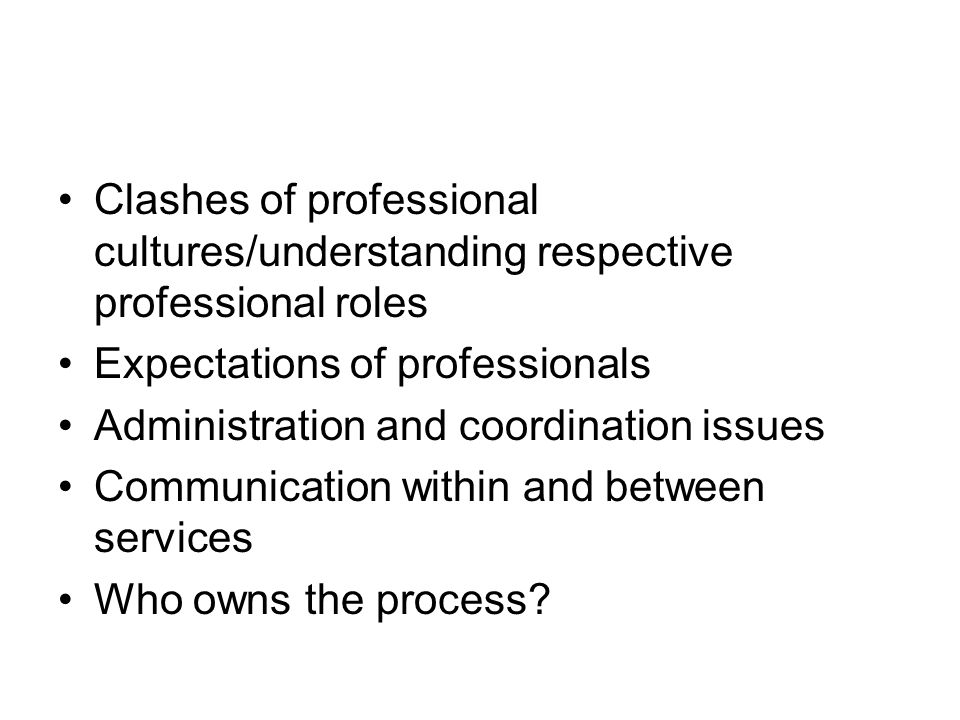 Clashes of professional cultures/understanding respective professional roles Expectations of professionals Administration and coordination issues Communication within and between services Who owns the process