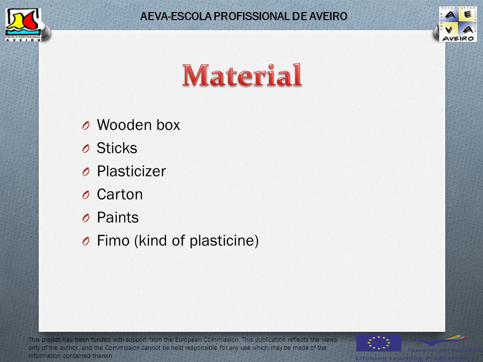O Wooden box O Sticks O Plasticizer O Carton O Paints O Fimo (kind of plasticine) AEVA-ESCOLA PROFISSIONAL DE AVEIRO This project has been funded with support from the European Commission.