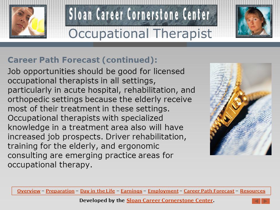 Career Path Forecast: Employment of occupational therapists is expected to increase by 26 percent between 2008 and 2018, much faster than the average for all occupations.