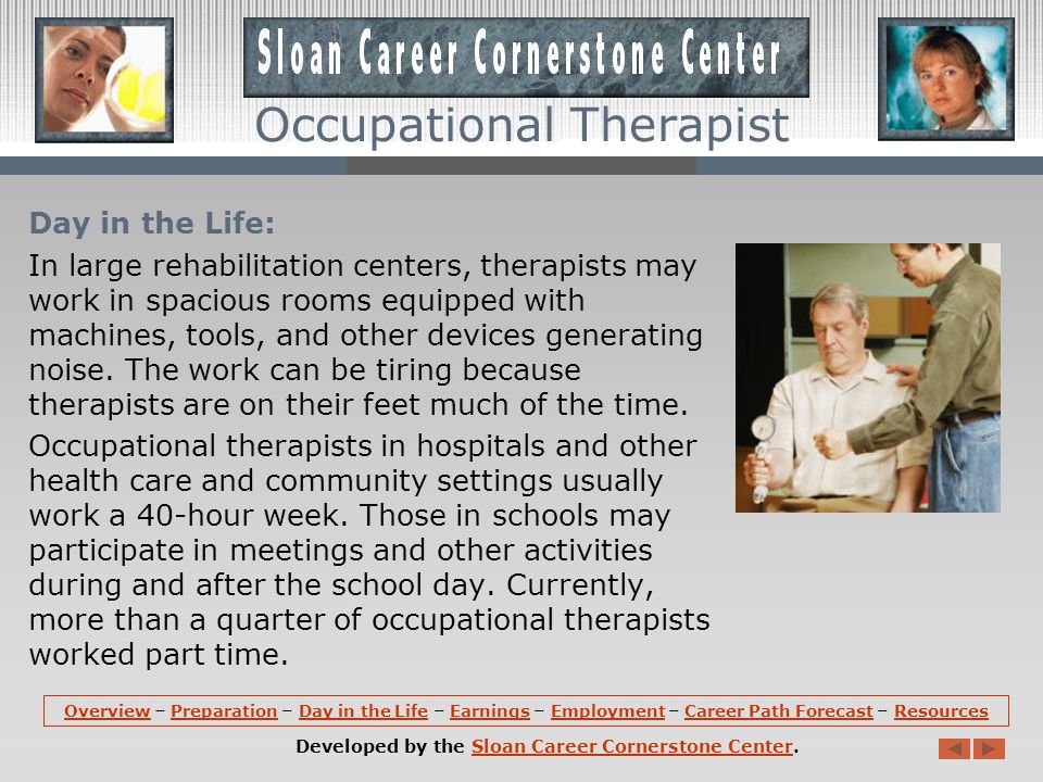 Preparation (continued): Coursework in occupational therapy programs include the physical, biological, and behavioral sciences as well as the application of occupational therapy theory and skills.