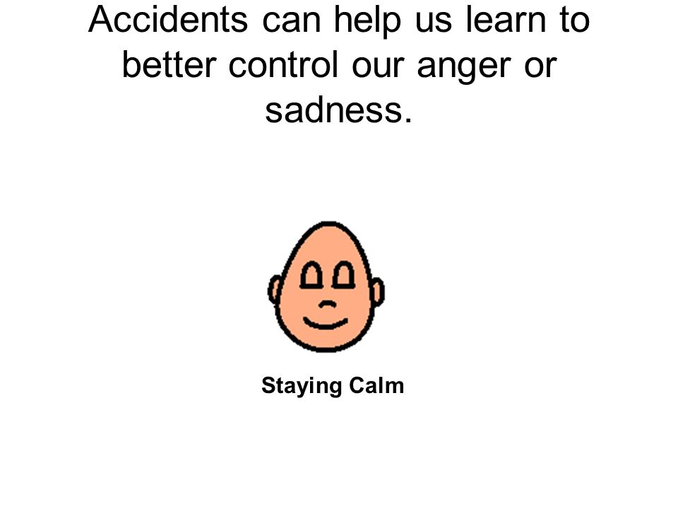 Accidents can help us learn to better control our anger or sadness. Staying Calm