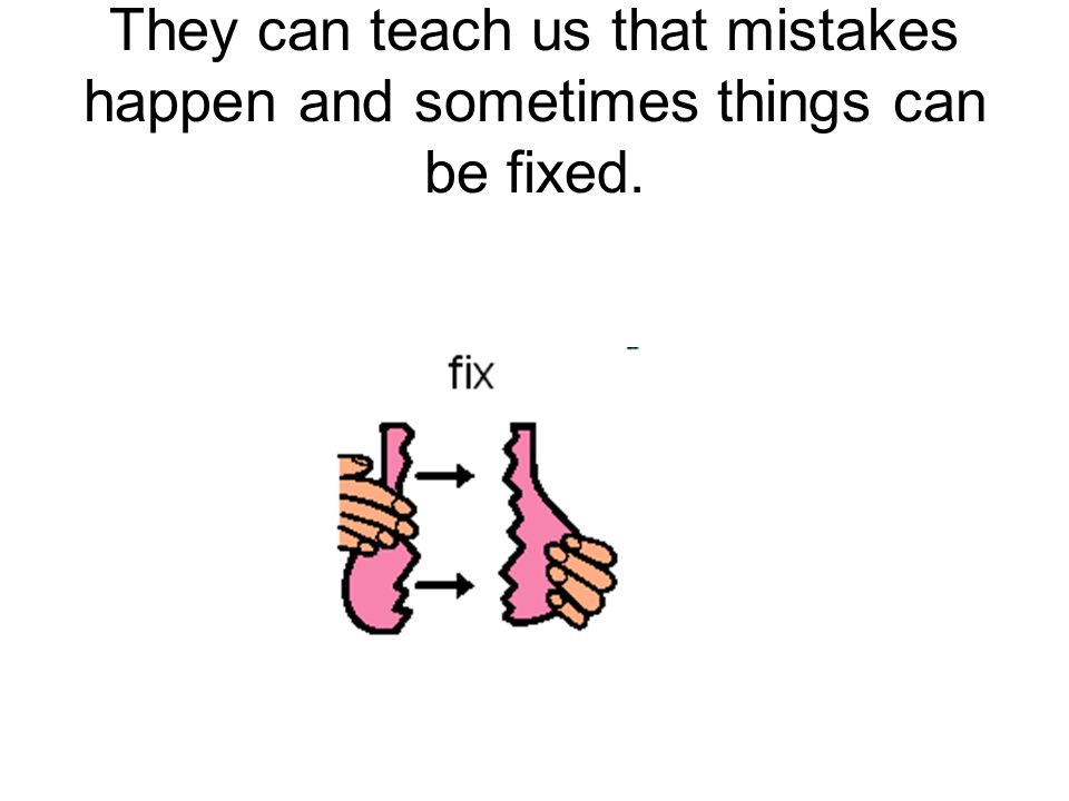 They can teach us that mistakes happen and sometimes things can be fixed.
