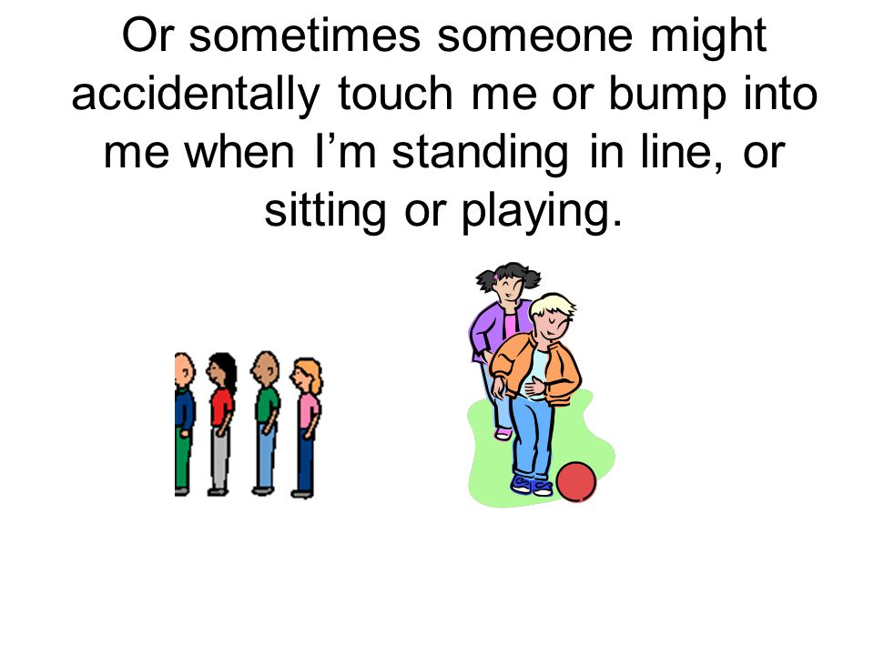 Or sometimes someone might accidentally touch me or bump into me when I’m standing in line, or sitting or playing.
