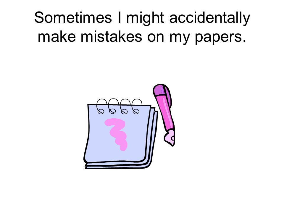 Sometimes I might accidentally make mistakes on my papers.