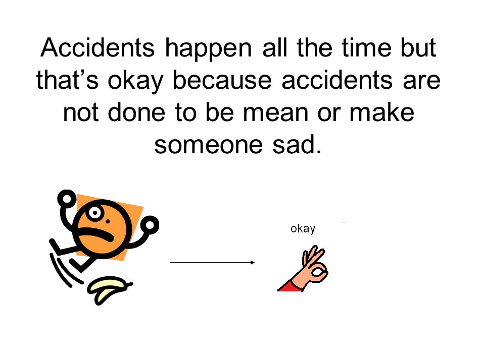 Accidents happen all the time but that’s okay because accidents are not done to be mean or make someone sad.