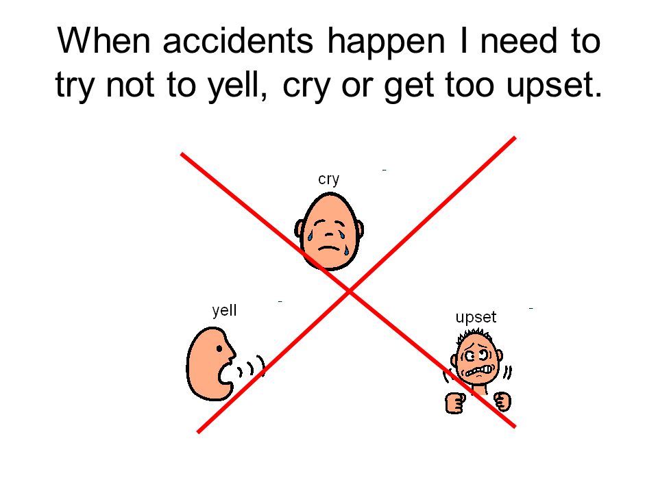 When accidents happen I need to try not to yell, cry or get too upset.