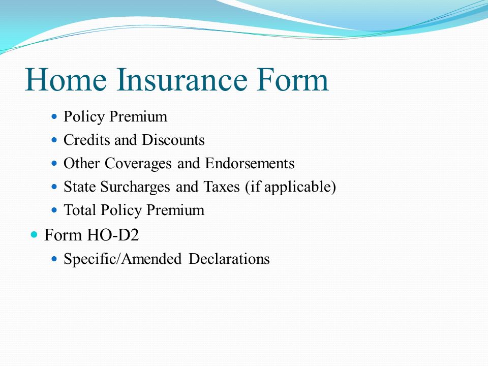 Home Insurance Form Policy Premium Credits and Discounts Other Coverages and Endorsements State Surcharges and Taxes (if applicable) Total Policy Premium Form HO-D2 Specific/Amended Declarations