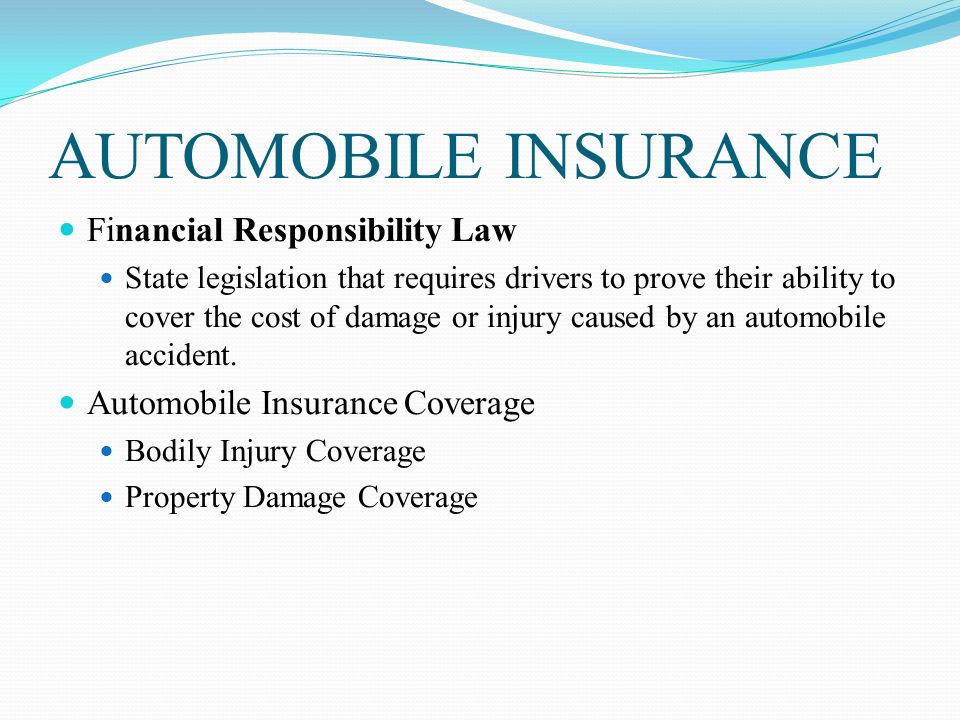 AUTOMOBILE INSURANCE Financial Responsibility Law State legislation that requires drivers to prove their ability to cover the cost of damage or injury caused by an automobile accident.