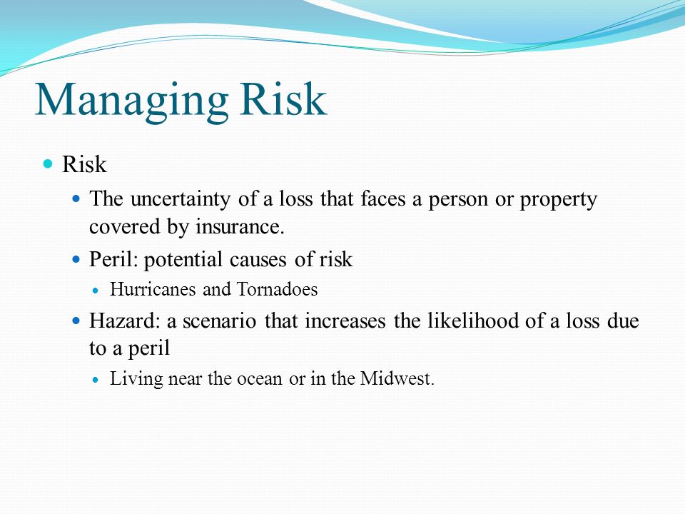 Managing Risk Risk The uncertainty of a loss that faces a person or property covered by insurance.