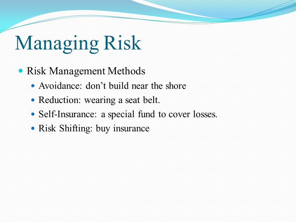 Managing Risk Risk Management Methods Avoidance: don’t build near the shore Reduction: wearing a seat belt.