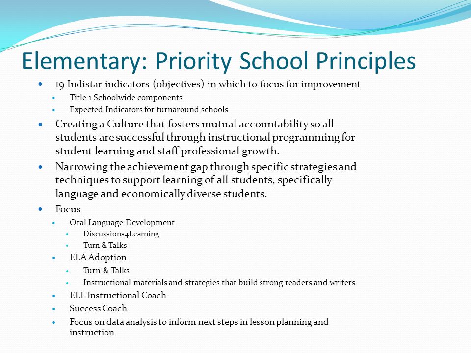 Elementary: Priority School Principles 19 Indistar indicators (objectives) in which to focus for improvement Title 1 Schoolwide components Expected Indicators for turnaround schools Creating a Culture that fosters mutual accountability so all students are successful through instructional programming for student learning and staff professional growth.