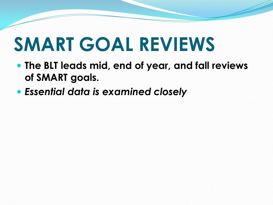 SMART GOAL REVIEWS The BLT leads mid, end of year, and fall reviews of SMART goals.