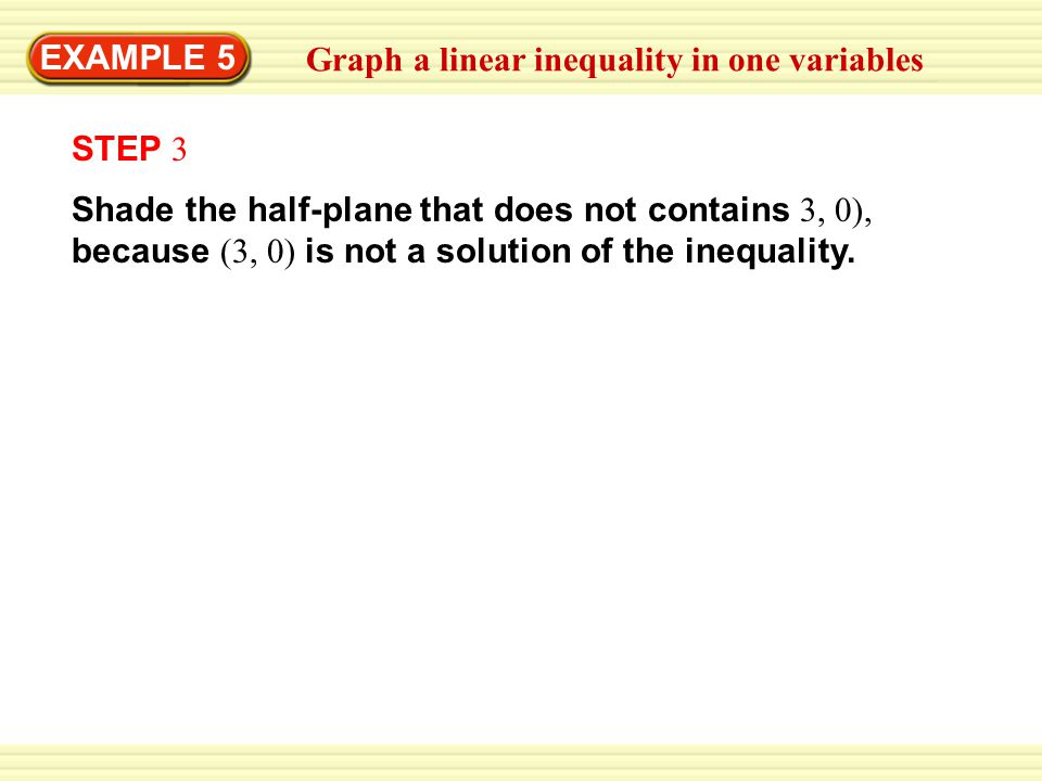 Warm-Up Exercises EXAMPLE 5 Graph a linear inequality in one variables Shade the half-plane that does not contains 3, 0), because (3, 0) is not a solution of the inequality.