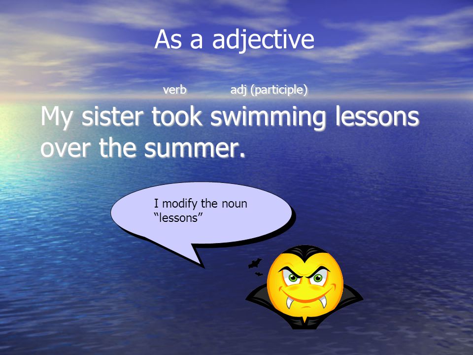 verb adj (participle) My sister took swimming lessons over the summer.