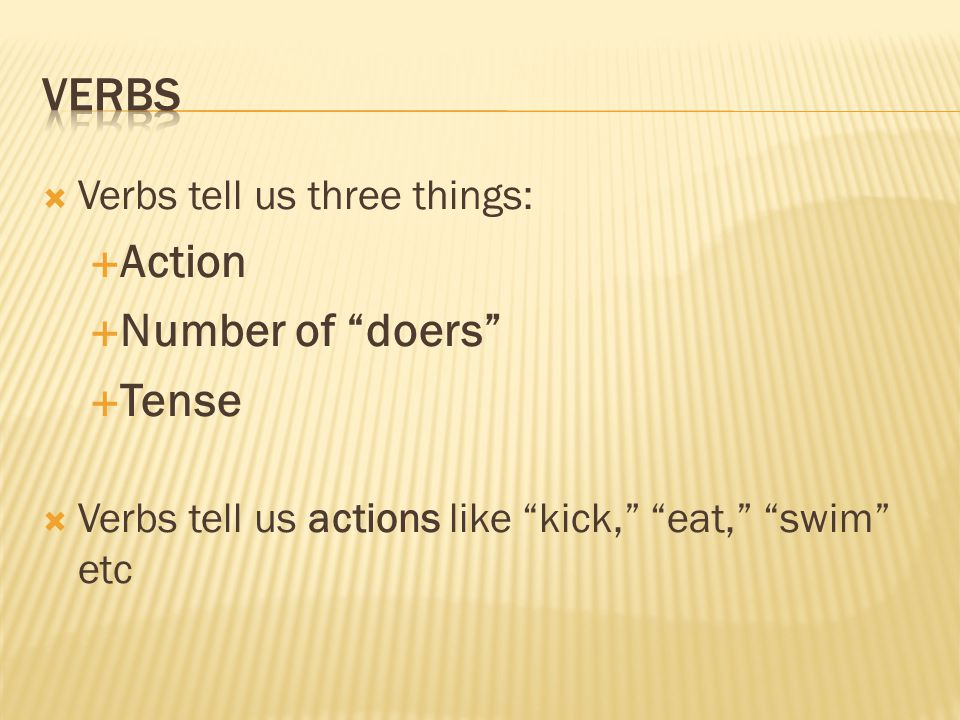  Verbs tell us three things:  Action  Number of doers  Tense  Verbs tell us actions like kick, eat, swim etc
