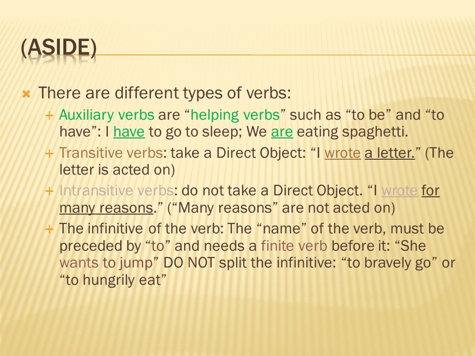  There are different types of verbs:  Auxiliary verbs are helping verbs such as to be and to have : I have to go to sleep; We are eating spaghetti.