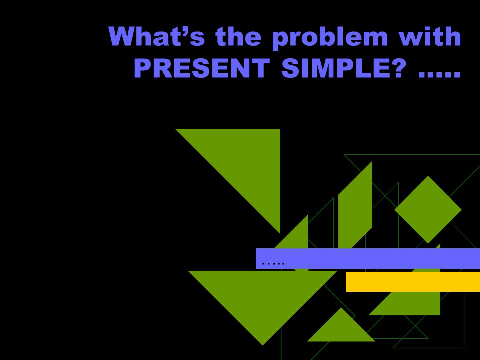 What’s the problem with PRESENT SIMPLE ….. …..