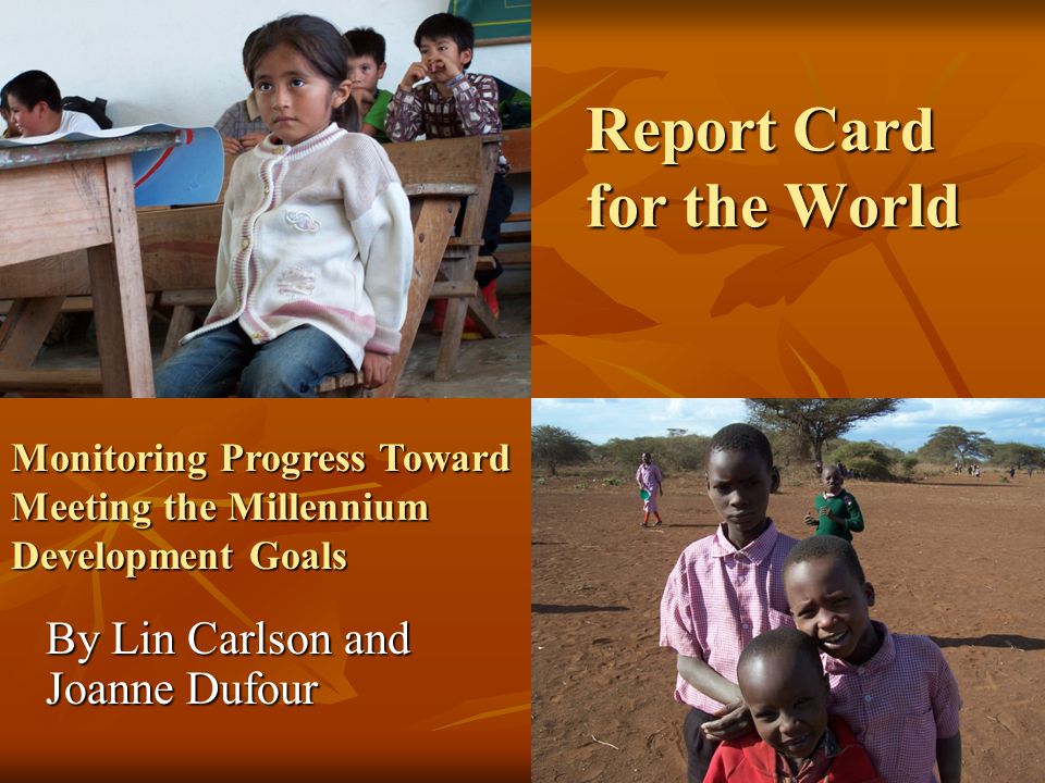 Report Card for the World By Lin Carlson and Joanne Dufour Monitoring Progress Toward Meeting the Millennium Development Goals