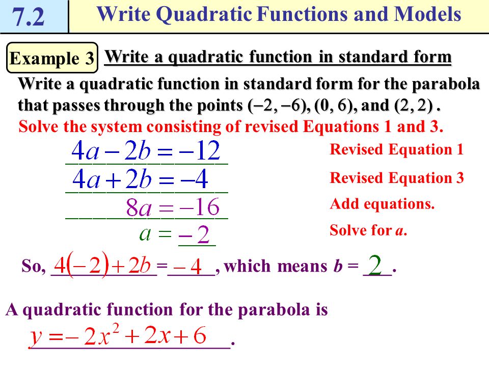7.2 Write Quadratic Functions and Models Example 3 Write a quadratic function in standard form Write a quadratic function in standard form for the parabola that passes through the points (  ), (0  ), and (  ).