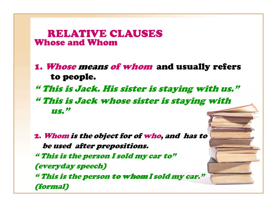 RELATIVE CLAUSES Whose and Whom 1. Whose means of whom and usually refers to people.
