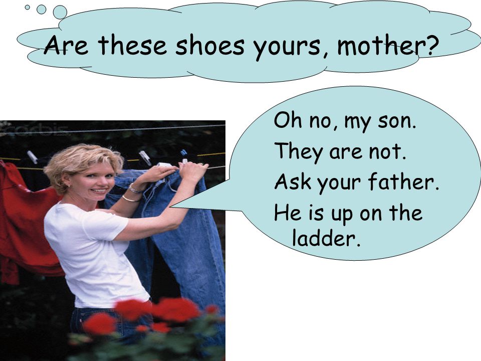 Are these shoes yours, mother. Oh no, my son. They are not.