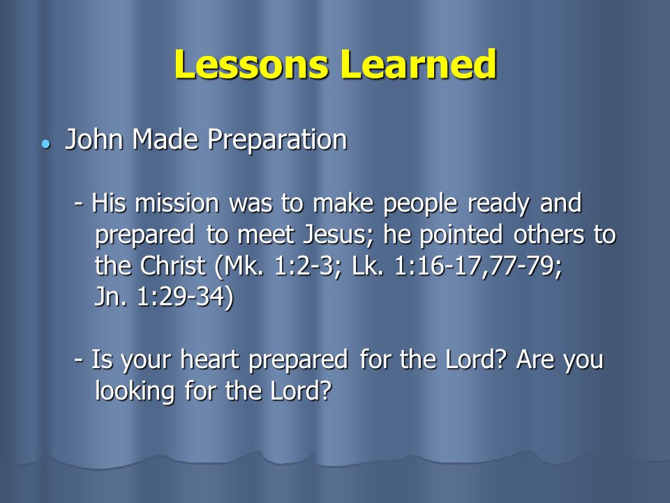 Lessons Learned John Made Preparation John Made Preparation - His mission was to make people ready and prepared to meet Jesus; he pointed others to the Christ (Mk.