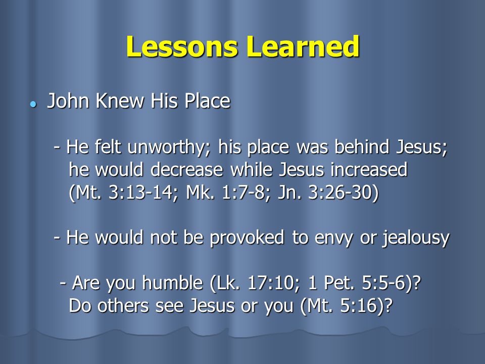 Lessons Learned John Knew His Place John Knew His Place - He felt unworthy; his place was behind Jesus; he would decrease while Jesus increased (Mt.