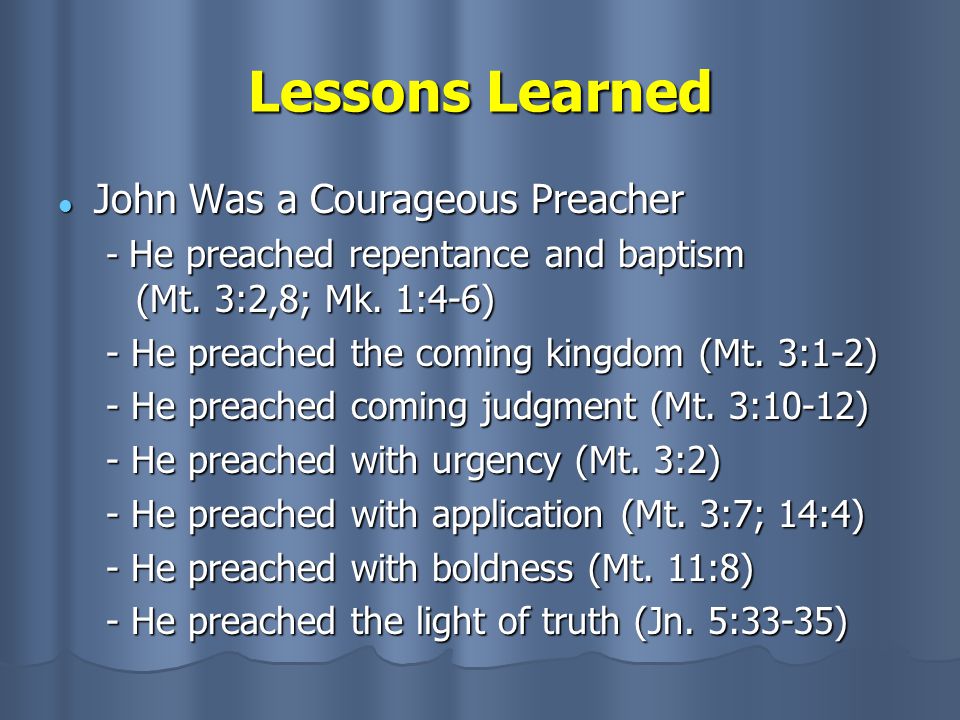 Lessons Learned John Was a Courageous Preacher John Was a Courageous Preacher - He preached repentance and baptism (Mt.