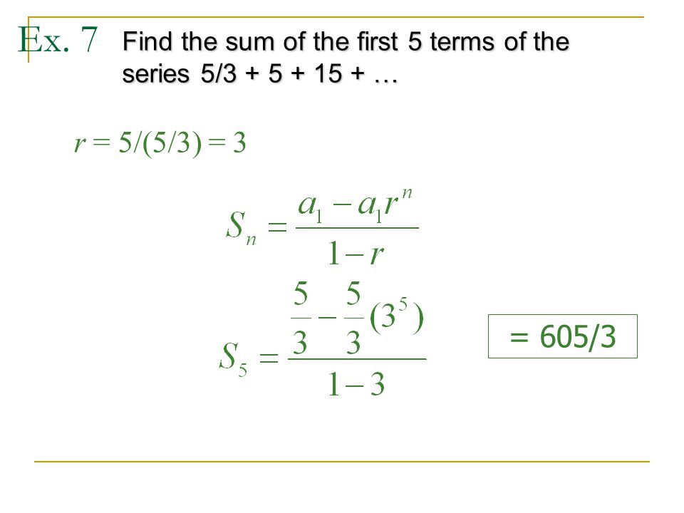 Ex. 7 Find the sum of the first 5 terms of the series 5/ … r = 5/(5/3) = 3 = 605/3