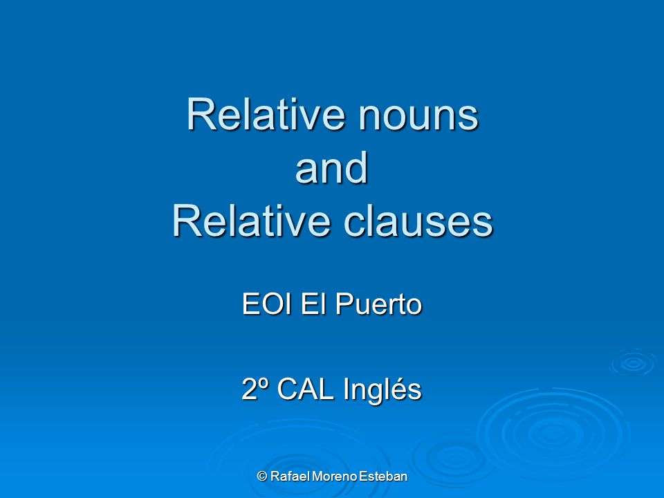 © Rafael Moreno Esteban Relative nouns and Relative clauses EOI El Puerto 2º CAL Inglés