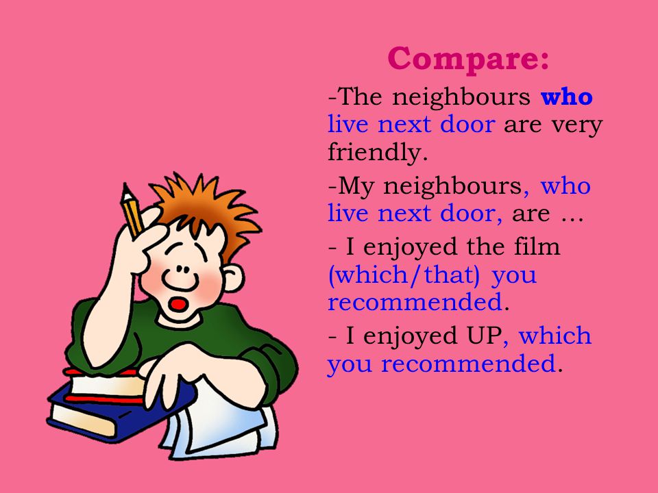 Compare: -The neighbours who live next door are very friendly.
