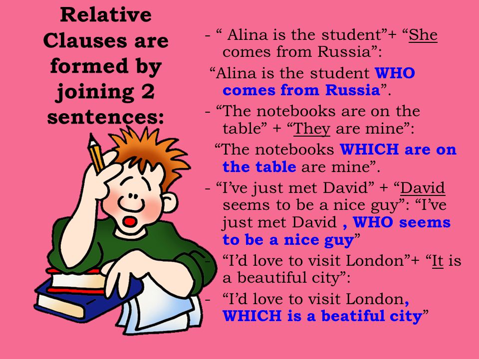 Relative Clauses are formed by joining 2 sentences: - Alina is the student + She comes from Russia : Alina is the student WHO comes from Russia .