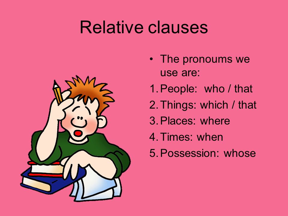 Relative clauses The pronoums we use are: 1.People: who / that 2.Things: which / that 3.Places: where 4.Times: when 5.Possession: whose