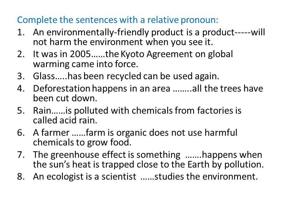 Complete the sentences with a relative pronoun: 1.An environmentally-friendly product is a product-----will not harm the environment when you see it.