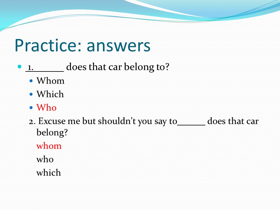 Practice: answers 1. does that car belong to. Whom Which Who 2.