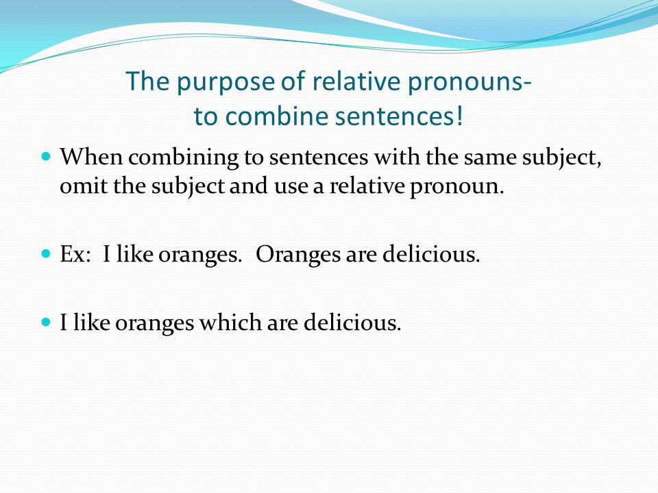 The purpose of relative pronouns- to combine sentences.