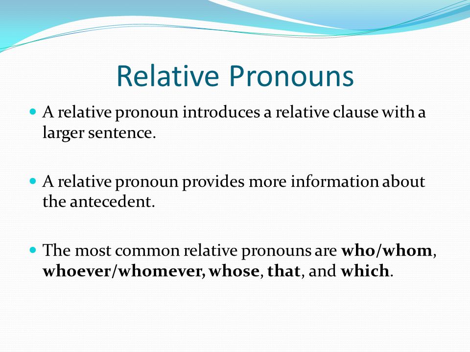 Relative Pronouns A relative pronoun introduces a relative clause with a larger sentence.