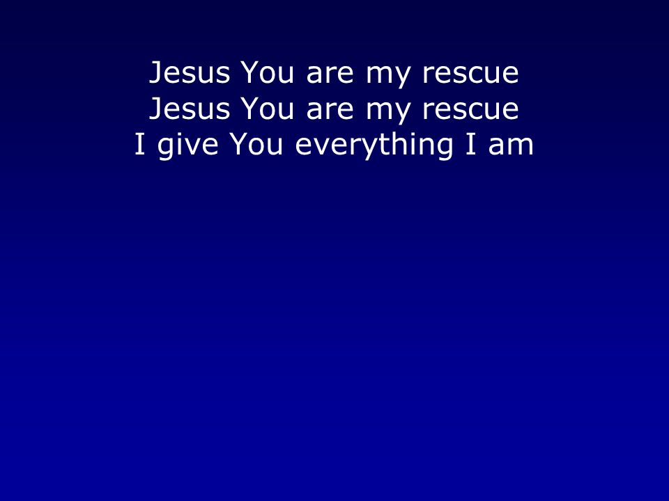 Jesus You are my rescue Jesus You are my rescue I give You everything I am