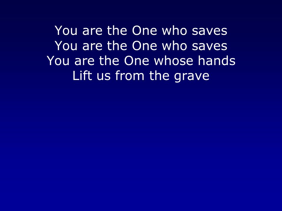 You are the One who saves You are the One who saves You are the One whose hands Lift us from the grave