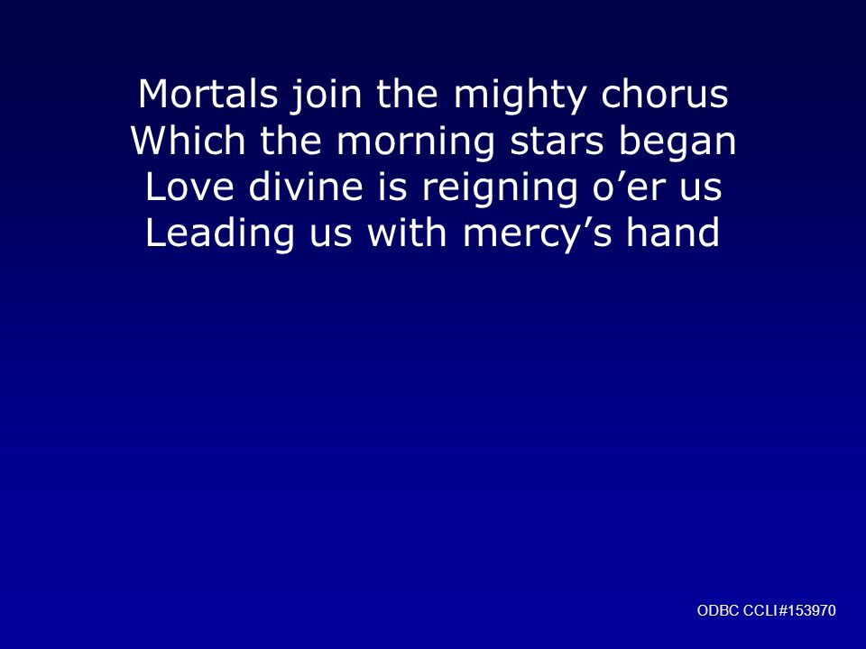 Mortals join the mighty chorus Which the morning stars began Love divine is reigning o’er us Leading us with mercy’s hand ODBC CCLI #153970
