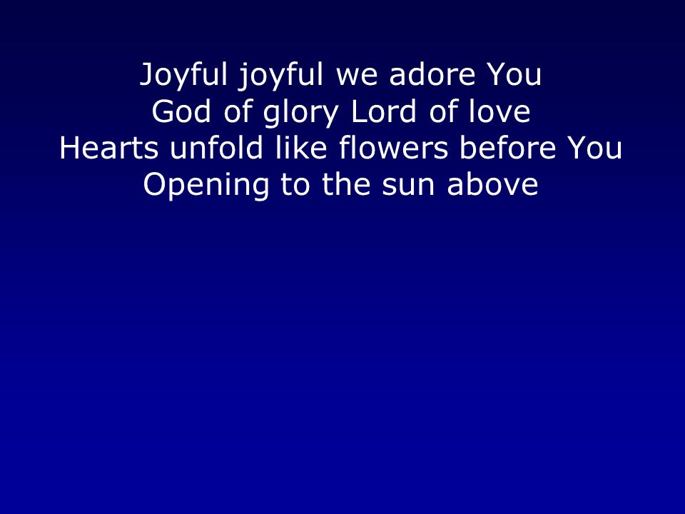 Joyful joyful we adore You God of glory Lord of love Hearts unfold like flowers before You Opening to the sun above