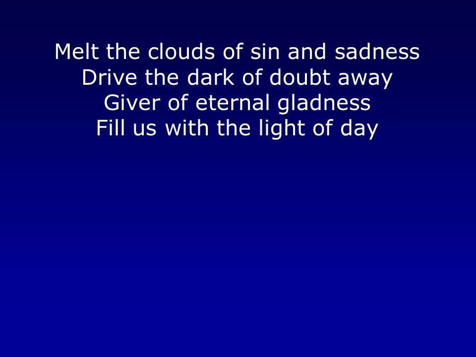 Melt the clouds of sin and sadness Drive the dark of doubt away Giver of eternal gladness Fill us with the light of day