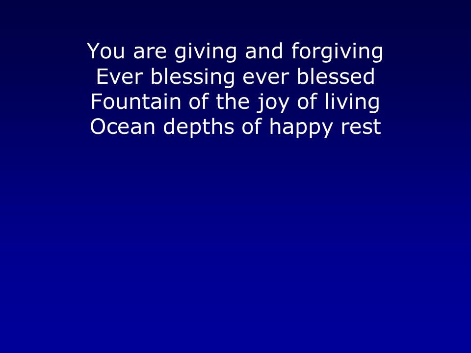 You are giving and forgiving Ever blessing ever blessed Fountain of the joy of living Ocean depths of happy rest