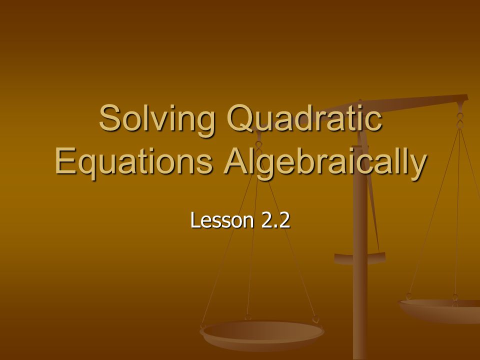 Solving Quadratic Equations Algebraically Lesson 2.2