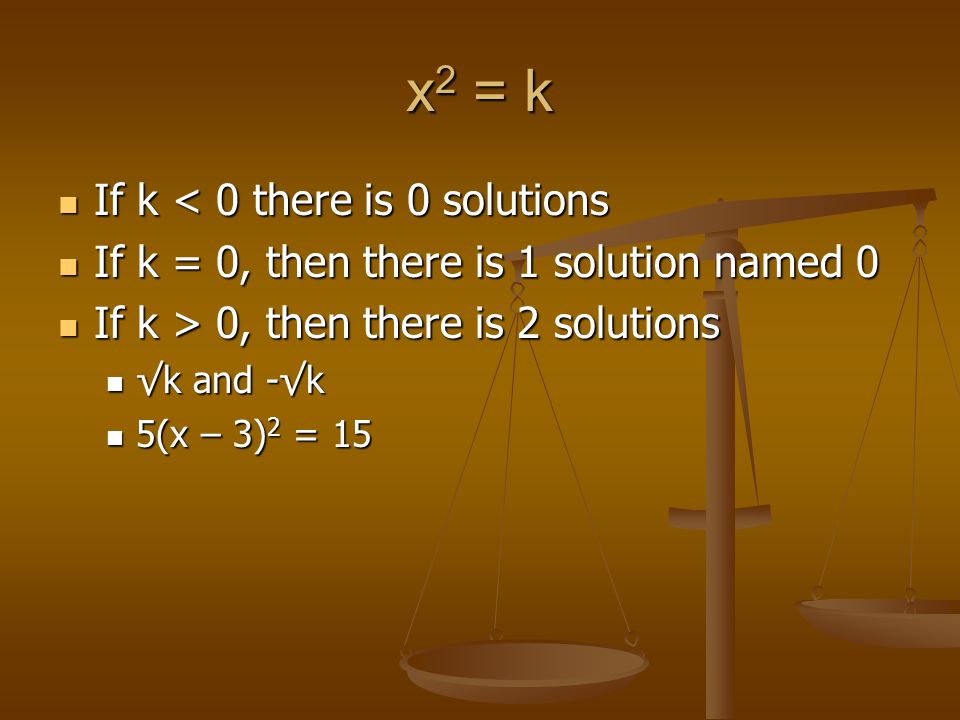 x 2 = k If k < 0 there is 0 solutions If k < 0 there is 0 solutions If k = 0, then there is 1 solution named 0 If k = 0, then there is 1 solution named 0 If k > 0, then there is 2 solutions If k > 0, then there is 2 solutions √k and -√k √k and -√k 5(x – 3) 2 = 15 5(x – 3) 2 = 15