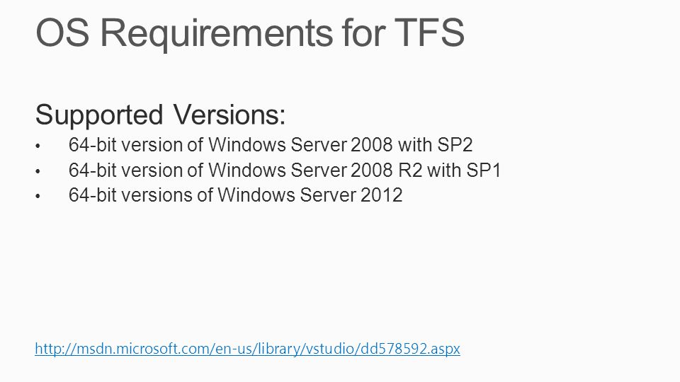 OS Requirements for TFS Supported Versions: 64-bit version of Windows Server 2008 with SP2 64-bit version of Windows Server 2008 R2 with SP1 64-bit versions of Windows Server