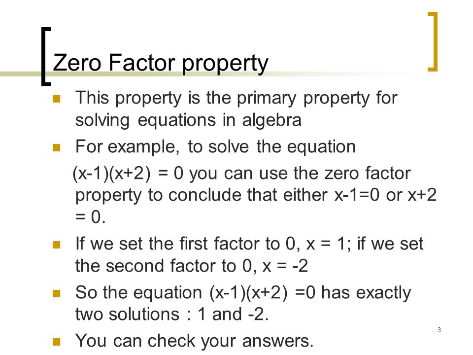 3 Zero Factor property This property is the primary property for solving equations in algebra For example, to solve the equation (x-1)(x+2) = 0 you can use the zero factor property to conclude that either x-1=0 or x+2 = 0.